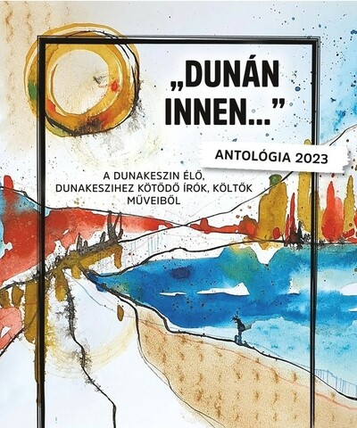 „DUNÁN INNEN…” - Antológia 2023 - Dunakeszin élő, Dunakeszihez kötődő írók, költők műveiből