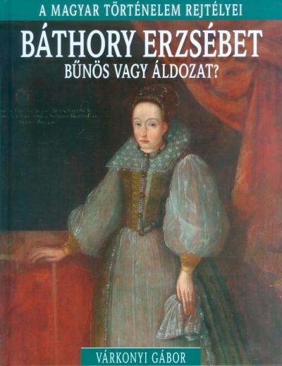 Báthory Erzsébet - Bűnös vagy áldozat? /A magyar történelem rejtélyei 09.