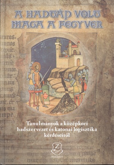 A HADTÁP VOLT MAGA A FEGYVER /TANULMÁNYOK A KÖZÉPKORI HADSZERVEZET ÉS KATONAI LOGISZTIKA KÉRDÉSEIRŐL