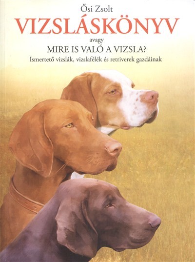 VIZSLÁSKÖNYV, AVAGY MIRE IS VALÓ A VIZSLA? /ISMERTETŐ VIZSLÁK, VIZSLAFÉLÉK ÉS RETRIVEREK GAZDÁINAK