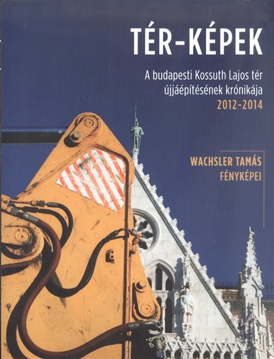 Tér-képek /A budapesti Kossuth Lajos tér újjáépítésének krónikája 2012-2014.