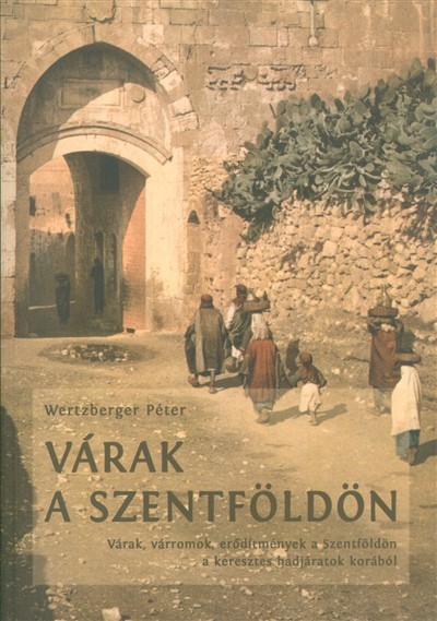 VÁRAK A SZENTFÖLDÖN /VÁRAK, VÁRROMOK, ERŐDÍTMÉNYEK A SZENTFÖLDÖN A KERESZTES HADJÁRATOK KORÁBÓL